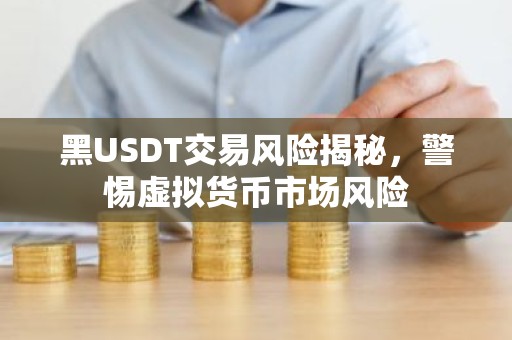 黑USDT交易风险揭秘，警惕虚拟货币市场风险