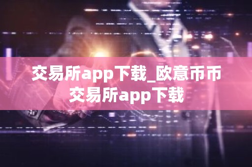 交易所app下载_欧意币币交易所app下载