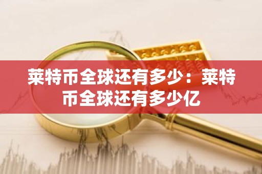 莱特币全球还有多少：莱特币全球还有多少亿
