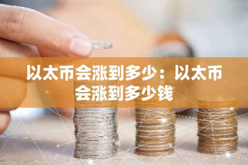 以太币会涨到多少：以太币会涨到多少钱