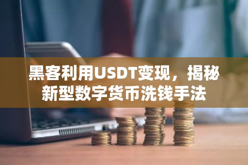 黑客利用USDT变现，揭秘新型数字货币洗钱手法