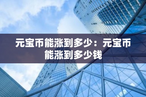 元宝币能涨到多少：元宝币能涨到多少钱