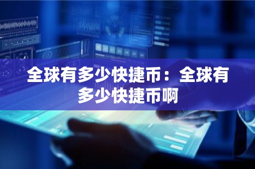 全球有多少快捷币：全球有多少快捷币啊