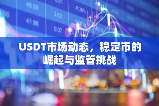 USDT市场动态，稳定币的崛起与监管挑战