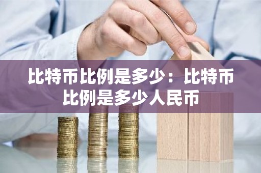 比特币比例是多少：比特币比例是多少人民币