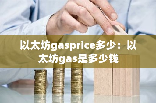 以太坊gasprice多少：以太坊gas是多少钱