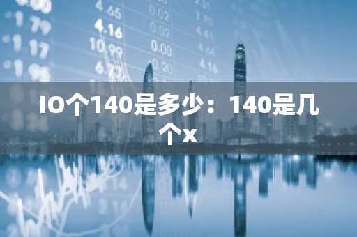 IO个140是多少：140是几个x