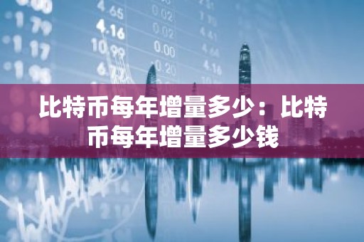 比特币每年增量多少：比特币每年增量多少钱