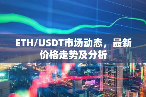 ETH/USDT市场动态，最新价格走势及分析