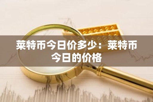 莱特币今日价多少：莱特币今日的价格