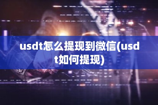 usdt怎么提现到微信(usdt如何提现)
