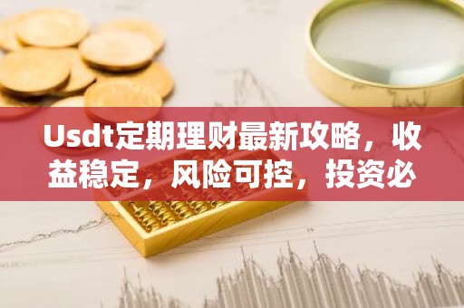 Usdt定期理财最新攻略，收益稳定，风险可控，投资必备！