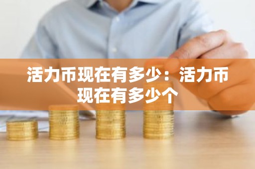 活力币现在有多少：活力币现在有多少个