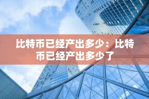 比特币已经产出多少：比特币已经产出多少了
