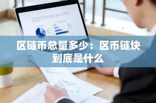 区链币总量多少：区币链块到底是什么
