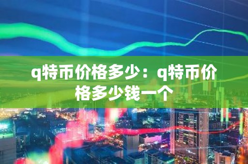 q特币价格多少：q特币价格多少钱一个