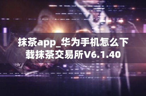 抹茶app_华为手机怎么下载抹茶交易所V6.1.40