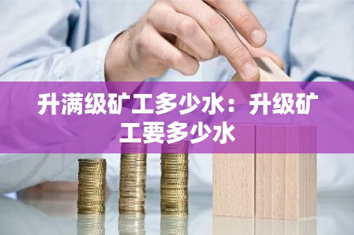 升满级矿工多少水：升级矿工要多少水