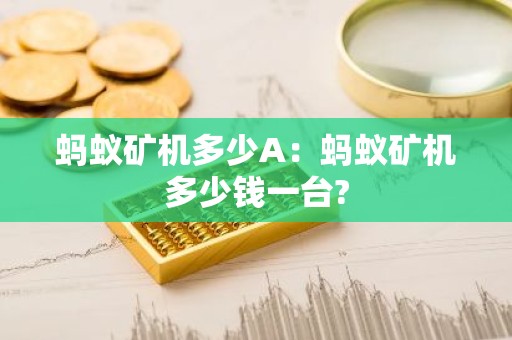 蚂蚁矿机多少A：蚂蚁矿机多少钱一台?