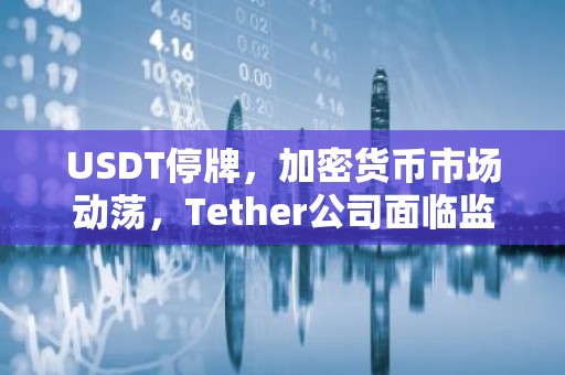 USDT停牌，加密货币市场动荡，Tether公司面临监管压力