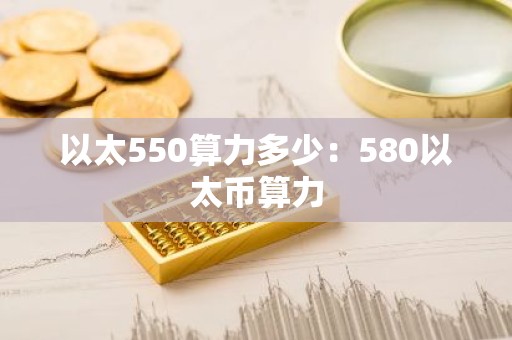以太550算力多少：580以太币算力