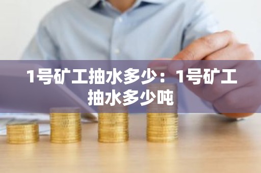 1号矿工抽水多少：1号矿工抽水多少吨