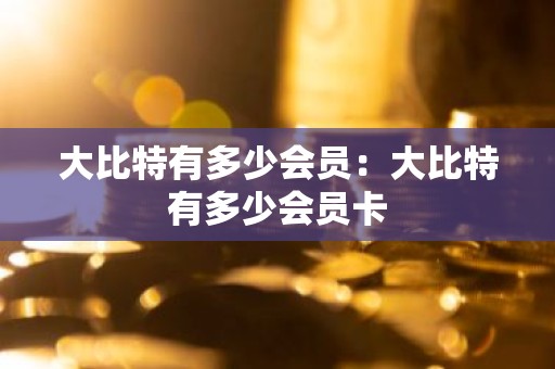 大比特有多少会员：大比特有多少会员卡