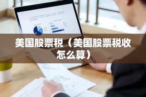 美国股票税（美国股票税收怎么算）