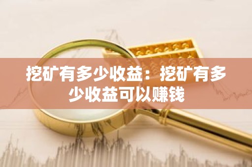 挖矿有多少收益：挖矿有多少收益可以赚钱