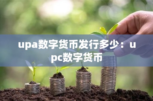 upa数字货币发行多少：upc数字货币