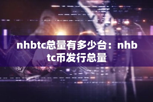 nhbtc总量有多少台：nhbtc币发行总量