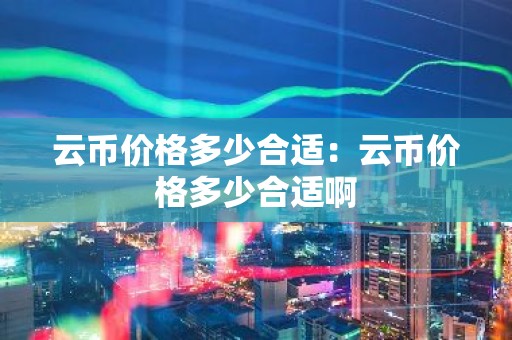 云币价格多少合适：云币价格多少合适啊