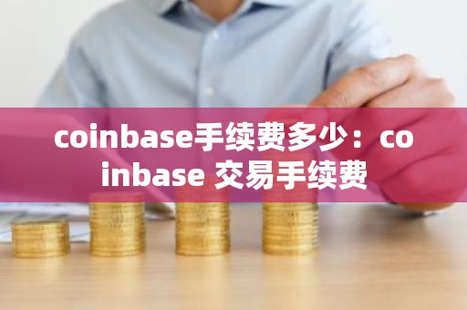 coinbase手续费多少：coinbase 交易手续费