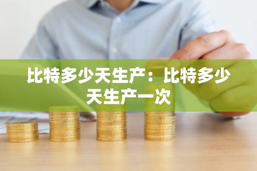 比特多少天生产：比特多少天生产一次