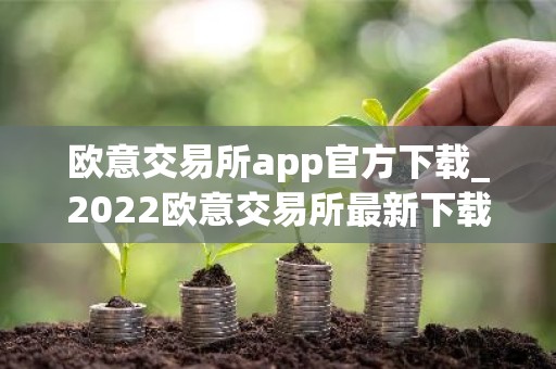 欧意交易所app官方下载_2022欧意交易所最新下载