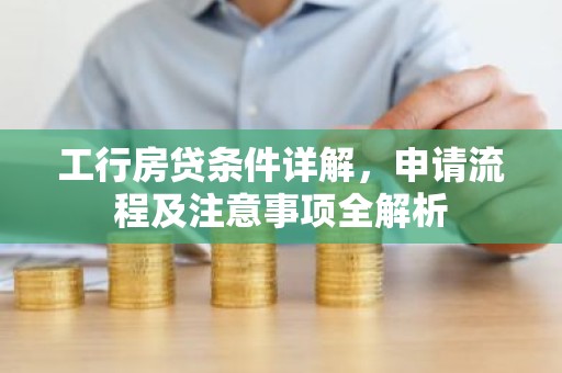 工行房贷条件详解，申请流程及注意事项全解析