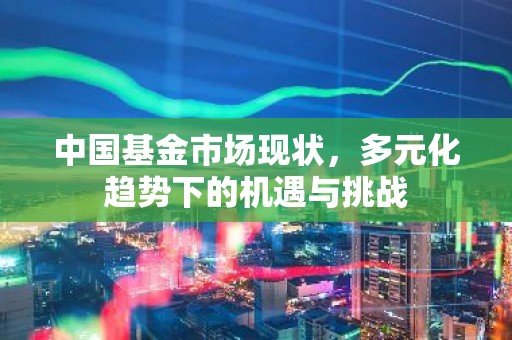 中国基金市场现状，多元化趋势下的机遇与挑战