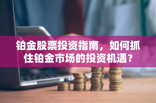 铂金股票投资指南，如何抓住铂金市场的投资机遇？