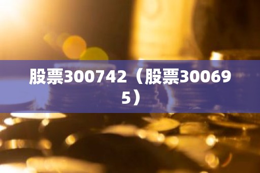 股票300742（股票300695）