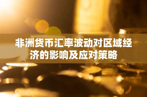 非洲货币汇率波动对区域经济的影响及应对策略