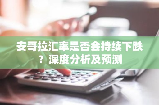 安哥拉汇率是否会持续下跌？深度分析及预测