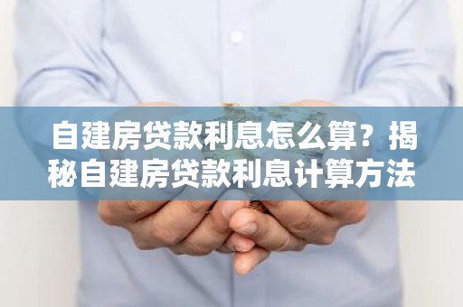 自建房贷款利息怎么算？揭秘自建房贷款利息计算方法及影响因素