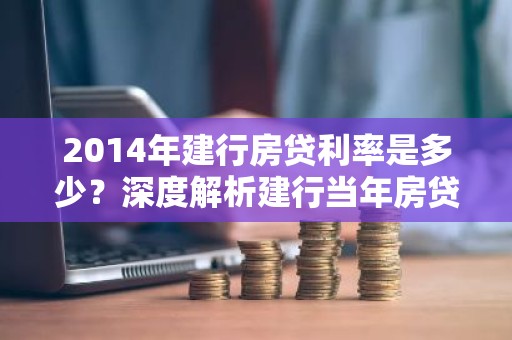 2014年建行房贷利率是多少？深度解析建行当年房贷利率走势及影响因素