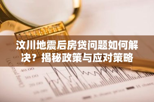 汶川地震后房贷问题如何解决？揭秘政策与应对策略