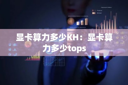 显卡算力多少KH：显卡算力多少tops
