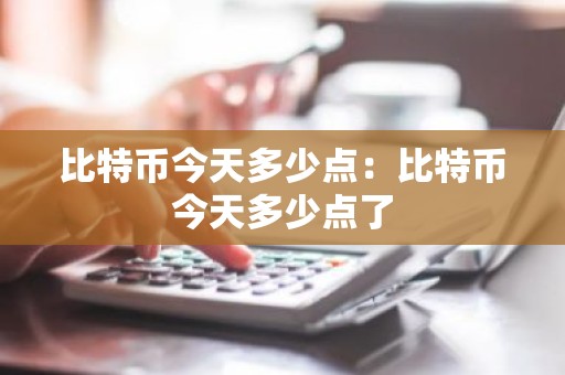 比特币今天多少点：比特币今天多少点了
