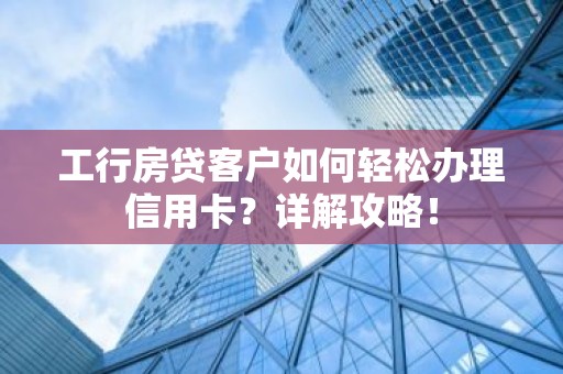 工行房贷客户如何轻松办理信用卡？详解攻略！