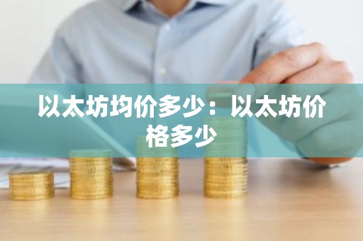 以太坊均价多少：以太坊价格多少