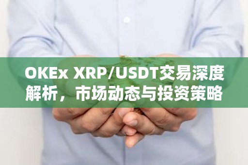 OKEx XRP/USDT交易深度解析，市场动态与投资策略