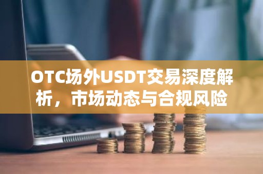 OTC场外USDT交易深度解析，市场动态与合规风险
